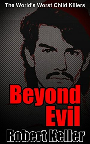 Beyond Evil: The World's Worst Child Killers by Robert Keller