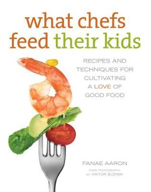 What Chefs Feed Their Kids: Recipes and Techniques for Cultivating a Love of Good Food by Sandy Smith, Fanae Aaron
