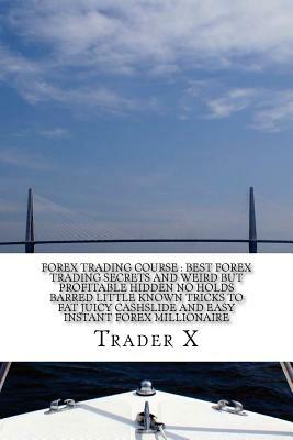 Forex Trading Course: Best Forex Trading Secrets And Weird But Profitable Hidden No Holds Barred Little Known Tricks To Fat Juicy Cashslide by Trader X