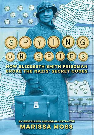 Spying on Spies: How Elizebeth Smith Friedman Broke the Nazis' Secret Codes by Marissa Moss