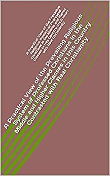 A Practical View of the Prevailing Religious System of Professed Christians in the Middle and Higher Classes in this Country Contrasted with Real Christianity by William Wilberforce