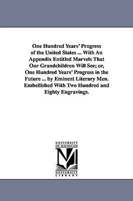 One Hundred Years' Progress of the United States ... With An Appendix Entitled Marvels That Our Grandchildren Will See; or, One Hundred Years' Progres by None