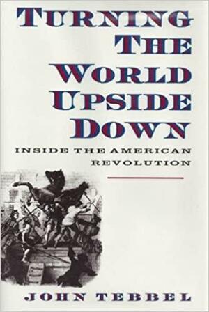 Turning The World Upside Down: Inside the American Revolution by John William Tebbel