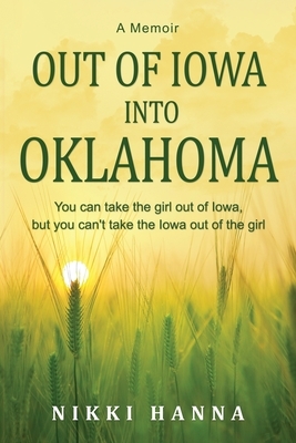 Out of Iowa Into Oklahoma: You Can Take the Girl Out of Iowa, but You can't take the Iowa Out of the Girl by Nikki Hanna