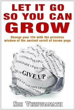 Let it go so you can grow- Change your life with the priceless wisdom of the ancient scroll of karma yoga by Vishwanath