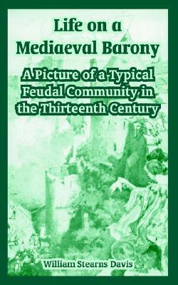 Life on a Mediaeval Barony: A Picture of a Typical Feudal Community in the Thirteenth Century by William Stearns Davis