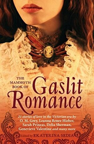 The Mammoth Book of Gaslit Romance by O.M. Grey, N.K. Jemisin, Leanna Renee Hieber, Vivian Caethe, E. Catherine Tobler, Eliza Knight, Delia Sherman, Mae Empson, Sarah Prineas, Maurice Broaddus, Mary Elizabeth Braddon, Caroline Stevermer, Ekaterina Sedia, Nisi Shawl, Seth Cadin, Barbara Roden, Genevieve Valentine, Ella D’Arcy, Tiffany Trent, Tansy Roberts, Sara M. Harvey, Rick Bowes