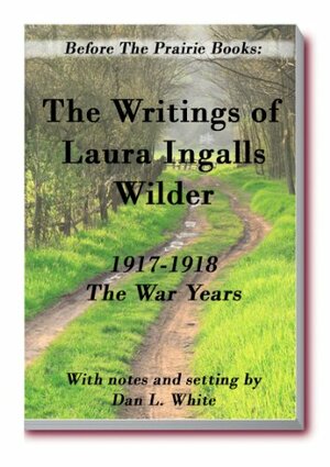 Before the Prairie Books: The Writings of Laura Ingalls Wilder 1917 - 1918: the War Years by Laura Ingalls Wilder, Dan L. White