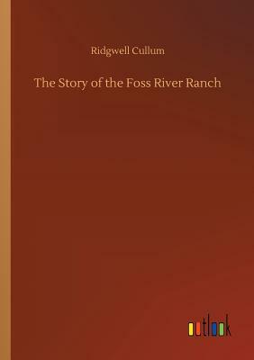 The Story of the Foss River Ranch by Ridgwell Cullum