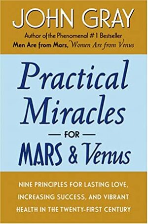 Practical Miracles for Mars and Venus: Nine Principles for Lasting Love, Increasing Success, and Vibrant Health in the Twenty-first Century by John Gray