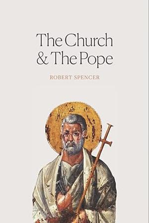 The Church and the Pope: The Case for Orthodoxy by Robert Spencer