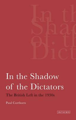 In the Shadow of the Dictators: The British Left in the 1930s by Paul Corthorn, Peter Corthorn