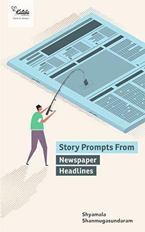 250 Story Prompts From Newspaper Headlines: Ideas for Your First Book of Short Stories by Shyamala Shanmugasundaram