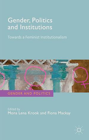 Gender, Politics and Institutions: Towards a Feminist Institutionalism by Mona Lena Krook