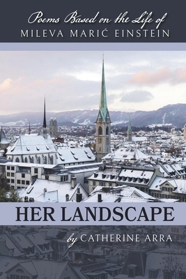 Her Landscape: Poems Based on the Life of Mileva Maric Einstein by Catherine Arra