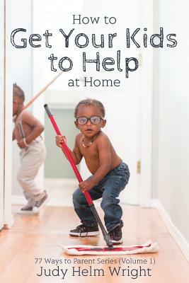 How to Get Your Kids to Help at Home by Judy Helm Wright