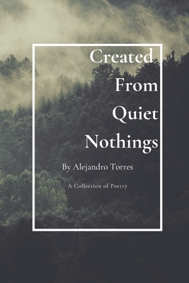 Created From Quiet Nothings: A Collection of Poetry by Alejandro Torres