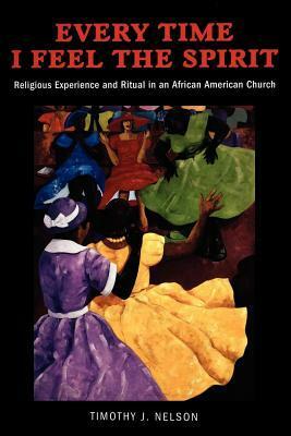 Every Time I Feel the Spirit: Religious Experience, Ritual, and Emotion in an African American Church by Timothy J. Nelson