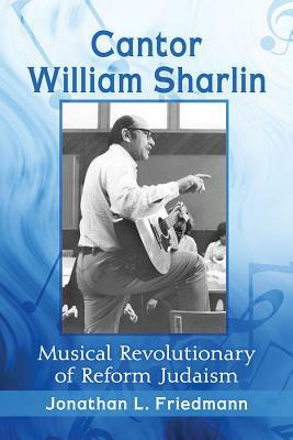 Cantor William Sharlin: Musical Revolutionary of Reform Judaism by Jonathan L. Friedmann