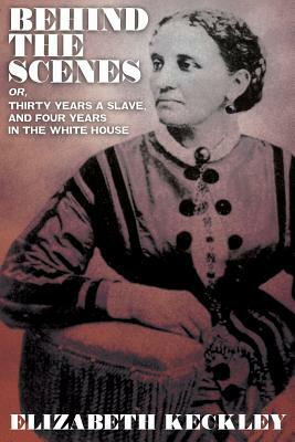 Behind the Scenes, Or, Thirty Years and Slave, and Four Years in the White House by Elizabeth Keckley