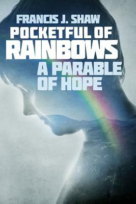 Pocketful of Rainbows: A Parable of Hope by Francis J. Shaw