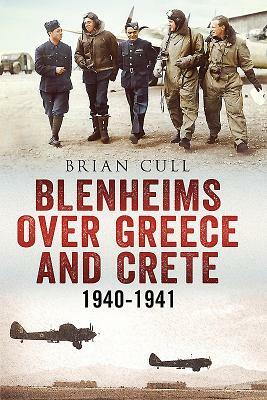 Blenheims Over Greece and Crete: Operations of 30, 84 and 211 Squadrons 1940-1941 by Brian Cull