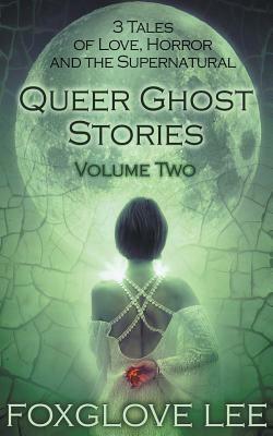 Queer Ghost Stories Volume Two: 3 Tales of Love, Horror and the Supernatural by Foxglove Lee