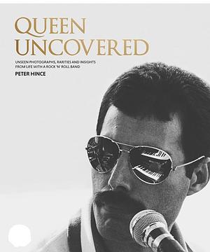 Queen Uncovered: Unseen Photographs, Rarities and Insights From Life With A Rock 'n' Roll Band by Peter Hince