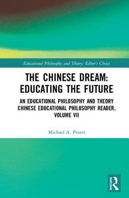 The Chinese Dream: Educating the Future: An Educational Philosophy and Theory Chinese Educational Philosophy Reader, Volume VII by Michael A. Peters