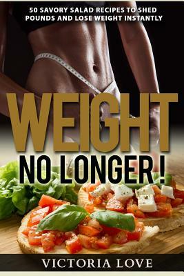 Weight No Longer!: 50 Savory Salad Recipes To Shed Pounds and Lose Weight Instantly by Victoria Love