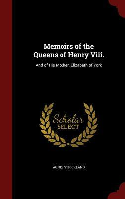 Memoirs of the Queens of Henry VIII.: And of His Mother, Elizabeth of York by Agnes Strickland