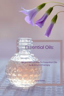 Essential Oils: Beginner's Guide To Essential Oils and Aromatherapy by Judy Peter