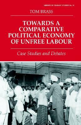 Towards a Comparative Political Economy of Unfree Labour: Case Studies and Debates by Tom Brass