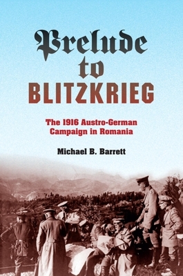 Prelude to Blitzkrieg: The 1916 Austro-German Campaign in Romania by Michael B. Barrett