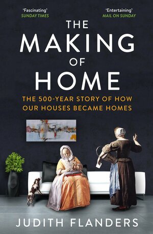 The Making of Home: The 500-Year Story of How Our Houses Became Our Homes by Judith Flanders