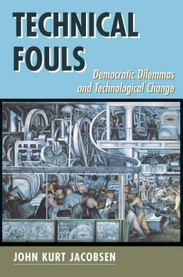 Technical Fouls: Democratic Dilemmas and Technological Change by John Kurt Jacobsen