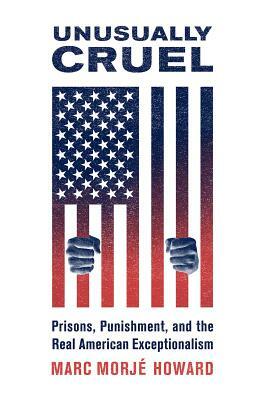 Unusually Cruel: Prisons, Punishment, and the Real American Exceptionalism by Marc Morjé Howard