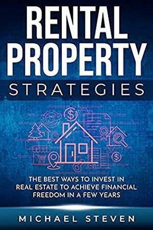 Rental Property Strategies: The Best Ways To Invest In Real Estate To Achieve Financial Freedom In A Few Years by Michael Steven