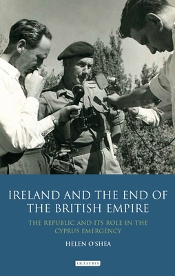 Ireland and the End of the British Empire: The Republic and Its Role in the Cyprus Emergency by Helen O'Shea