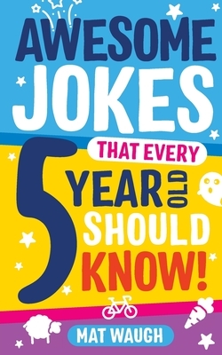 Awesome Jokes That Every 5 Year Old Should Know! by Mat Waugh