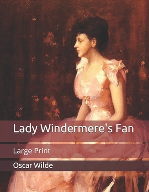 Lady Windermere's Fan: Large Print by Oscar Wilde