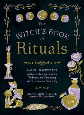 The Witch's Book of Rituals: Magical Practices for Celebrating Change, Creating Traditions, and Connecting with Your Personal Spirituality by Arin Murphy-Hiscock