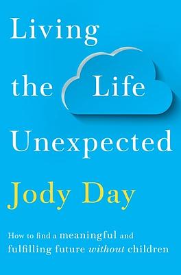 Living the Life Unexpected: How to Find Hope, Meaning and a Fulfilling Future Without Children by Jody Day