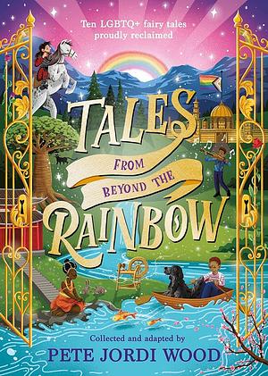 Tales from Beyond the Rainbow: Ten LGBTQ+ Fairy Tales Proudly Reclaimed by Pete Jordi Wood, Ez Silva