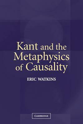 Kant and the Metaphysics of Causality by Eric Watkins