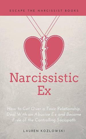 Narcissistic Ex: How to Get Over a Toxic Relationship, Deal with an Abusive Ex and Become Free of the Controlling Sociopath by Escape The Narcissist