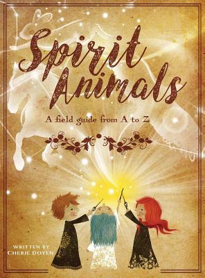 Spirit Animals: A Field Guide From A to Z by Cherie Doyen