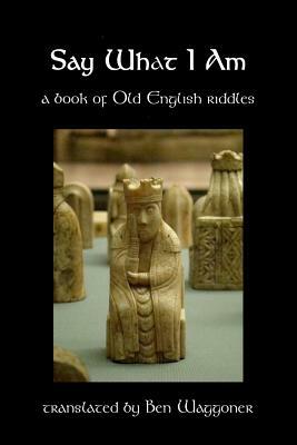 Say What I Am: A Book of Old English Riddles by Ben Waggoner