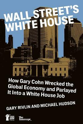Wall Street's White House: How Gary Cohn Wrecked The Global Economy And Parlayed It Into A White House Job by Michael Hudson, Gary Rivlin