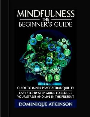 Mindfulness: The Beginner´s Guide:: A guide to Inner Peace & Tranquility. Easy Step by Step Guide to Reduce Your Stress and Live in by Dominique Atkinson